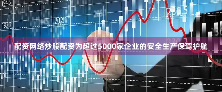 配资网络炒股配资为超过5000家企业的安全生产保驾护航