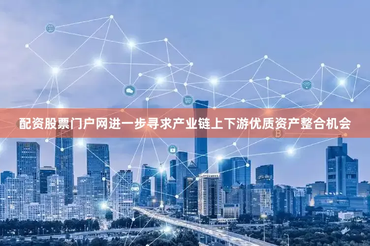 配资股票门户网进一步寻求产业链上下游优质资产整合机会