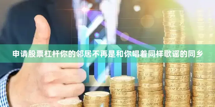 申请股票杠杆你的邻居不再是和你唱着同样歌谣的同乡
