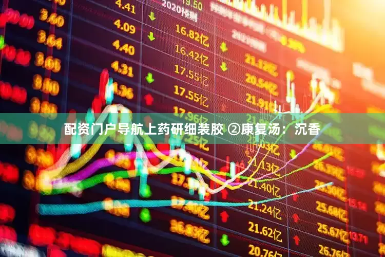 配资门户导航上药研细装胶 ②康复汤：沉香