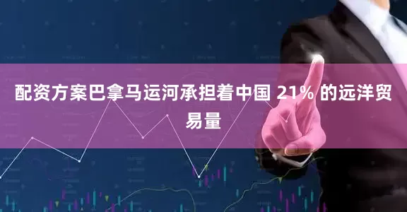 配资方案巴拿马运河承担着中国 21% 的远洋贸易量