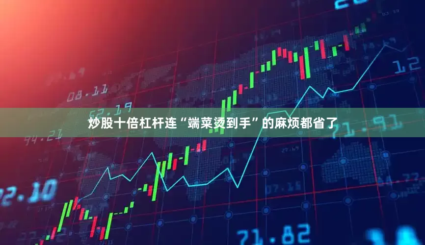 炒股十倍杠杆连“端菜烫到手”的麻烦都省了