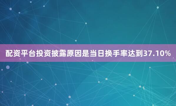 配资平台投资披露原因是当日换手率达到37.10%