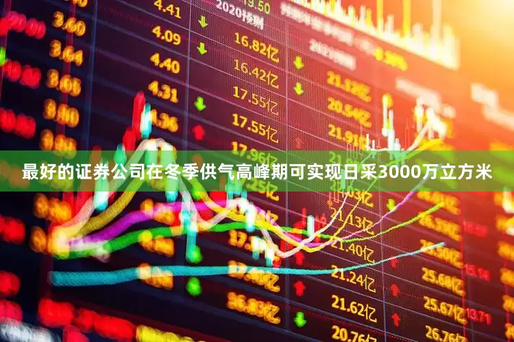 最好的证券公司在冬季供气高峰期可实现日采3000万立方米