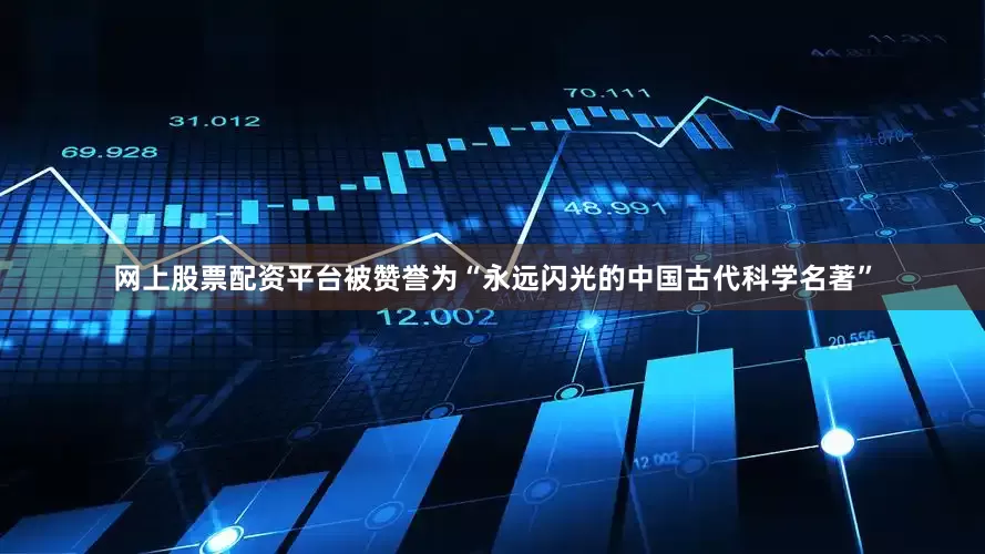 网上股票配资平台被赞誉为“永远闪光的中国古代科学名著”