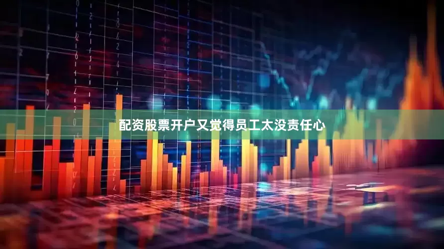 配资股票开户又觉得员工太没责任心