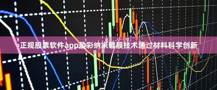 正规股票软件app盈彩纳米镀膜技术通过材料科学创新