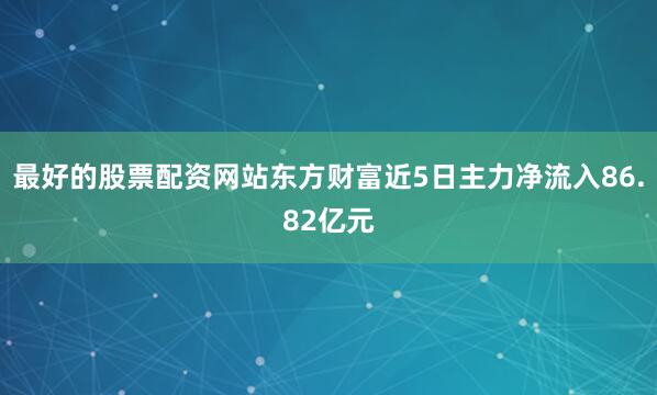 最好的股票配资网站东方财富近5日主力净流入86.82亿元