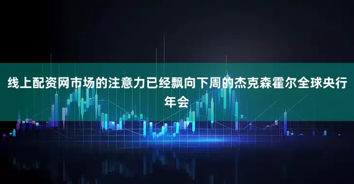 线上配资网市场的注意力已经飘向下周的杰克森霍尔全球央行年会
