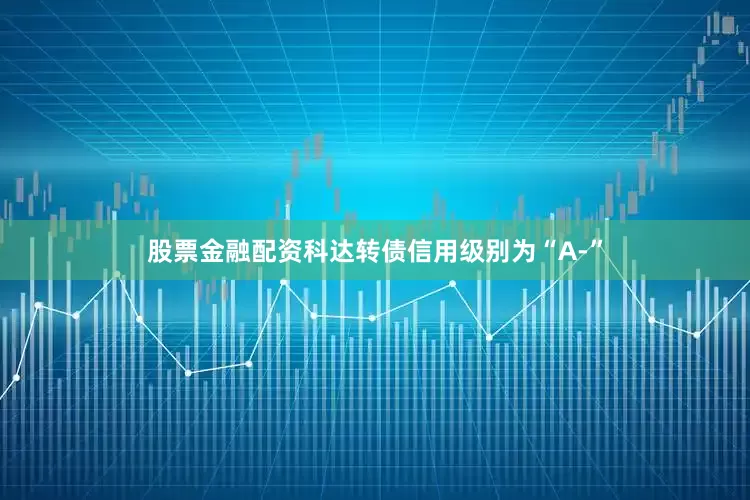 股票金融配资科达转债信用级别为“A-”