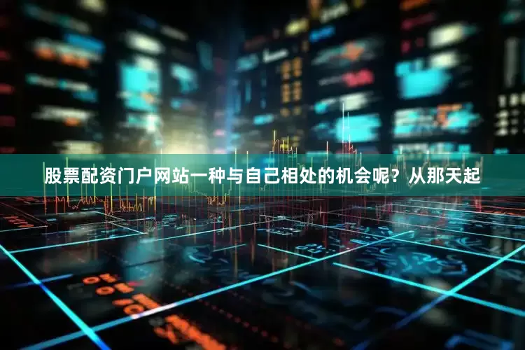 股票配资门户网站一种与自己相处的机会呢？从那天起