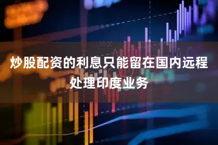 炒股配资的利息只能留在国内远程处理印度业务