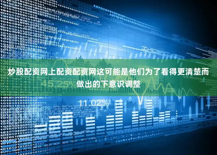炒股配资网上配资配资网这可能是他们为了看得更清楚而做出的下意识调整