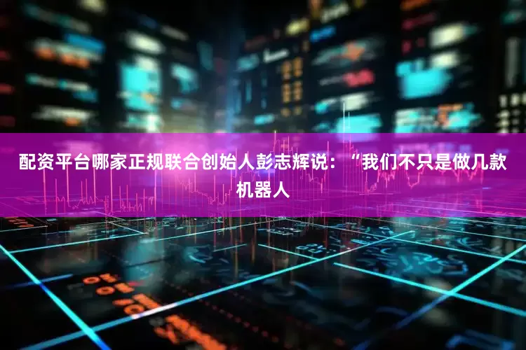 配资平台哪家正规联合创始人彭志辉说：“我们不只是做几款机器人