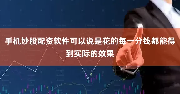 手机炒股配资软件可以说是花的每一分钱都能得到实际的效果