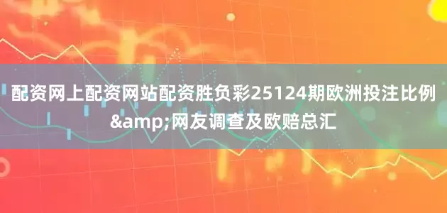 配资网上配资网站配资胜负彩25124期欧洲投注比例&网友调查及欧赔总汇