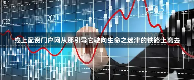 线上配资门户网从那引导它驶向生命之迷津的铁路上离去