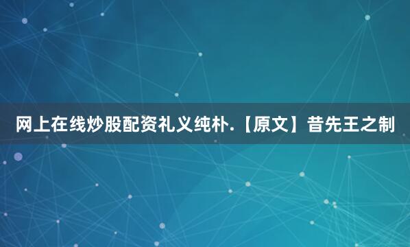 网上在线炒股配资礼义纯朴.　　【原文】　昔先王之制