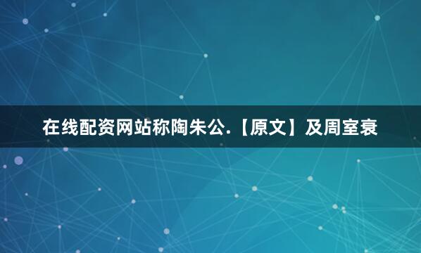 在线配资网站称陶朱公.　　　　【原文】　　及周室衰