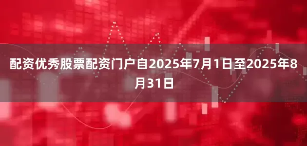 配资优秀股票配资门户自2025年7月1日至2025年8月31日
