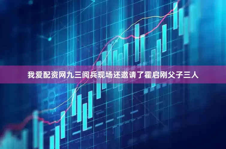 我爱配资网九三阅兵现场还邀请了霍启刚父子三人