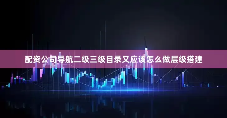 配资公司导航二级三级目录又应该怎么做层级搭建