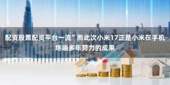 配资股票配资平台一流”而此次小米17正是小米在手机终端多年努力的成果