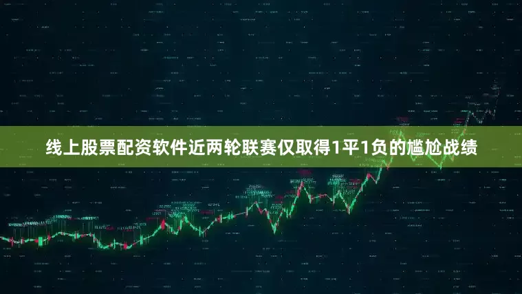 线上股票配资软件近两轮联赛仅取得1平1负的尴尬战绩