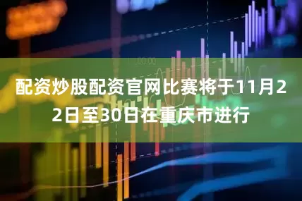 配资炒股配资官网比赛将于11月22日至30日在重庆市进行