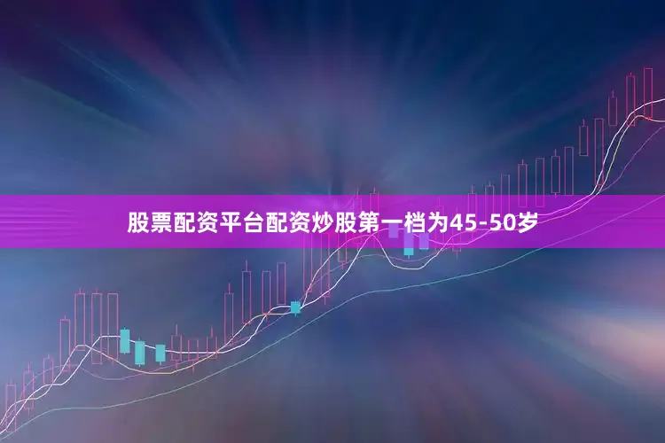 股票配资平台配资炒股第一档为45-50岁
