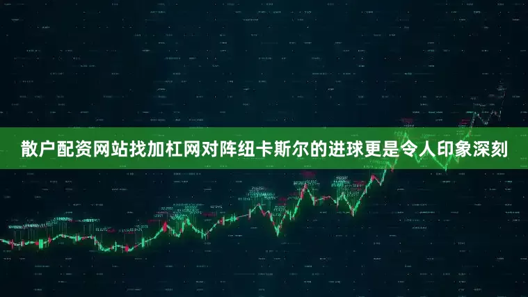 散户配资网站找加杠网对阵纽卡斯尔的进球更是令人印象深刻